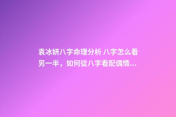 袁冰妍八字命理分析 八字怎么看另一半，如何從八字看配偶情況-第1張-觀點-玄機派